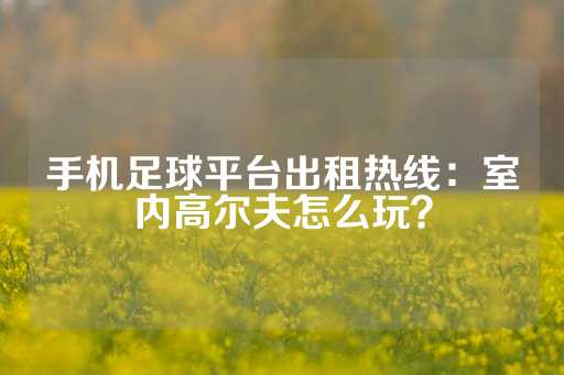 手机足球平台出租热线：室内高尔夫怎么玩？