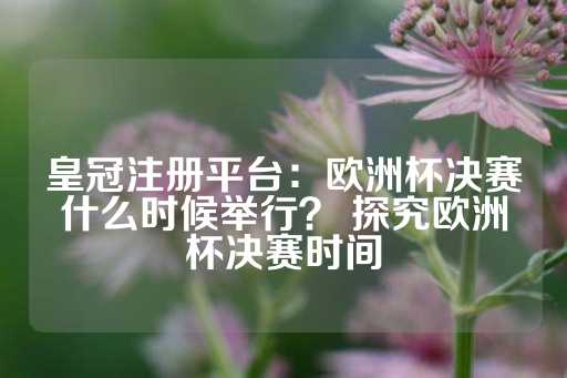 皇冠注册平台：欧洲杯决赛什么时候举行？ 探究欧洲杯决赛时间-第1张图片-皇冠信用盘出租