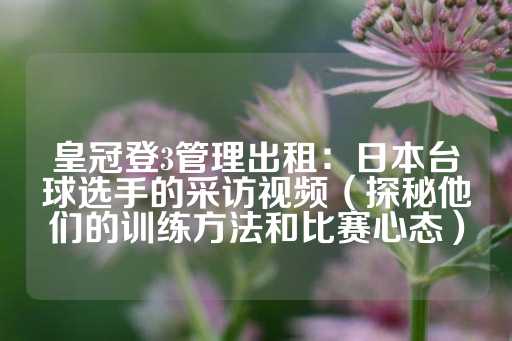 皇冠登3管理出租：日本台球选手的采访视频（探秘他们的训练方法和比赛心态）