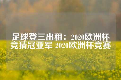 足球登三出租：2020欧洲杯竞猜冠亚军 2020欧洲杯竞赛-第1张图片-皇冠信用盘出租