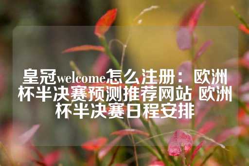 皇冠welcome怎么注册：欧洲杯半决赛预测推荐网站 欧洲杯半决赛日程安排-第1张图片-皇冠信用盘出租