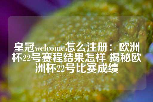 皇冠welcome怎么注册：欧洲杯22号赛程结果怎样 揭秘欧洲杯22号比赛成绩-第1张图片-皇冠信用盘出租