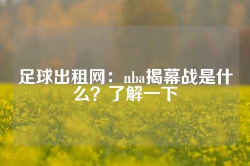 足球出租网：nba揭幕战是什么？了解一下