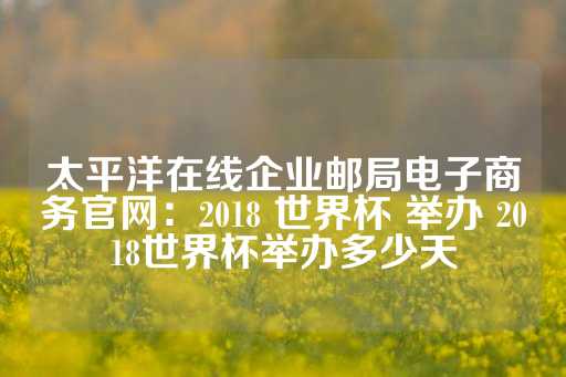 太平洋在线企业邮局电子商务官网：2018 世界杯 举办 2018世界杯举办多少天