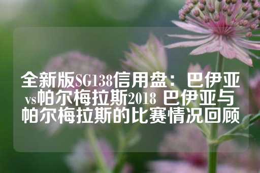 全新版SG138信用盘：巴伊亚vs帕尔梅拉斯2018 巴伊亚与帕尔梅拉斯的比赛情况回顾-第1张图片-皇冠信用盘出租