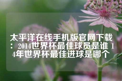 太平洋在线手机版官网下载：2014世界杯最佳球员是谁 14年世界杯最佳进球是哪个-第1张图片-皇冠信用盘出租