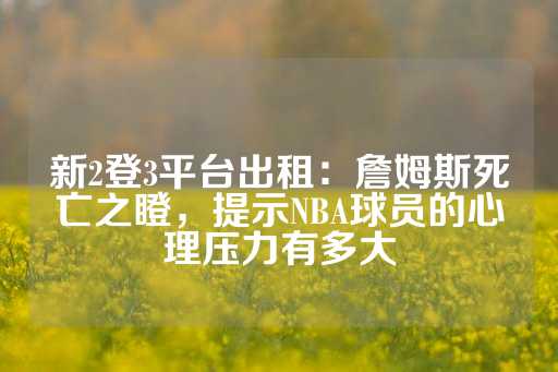 新2登3平台出租：詹姆斯死亡之瞪，提示NBA球员的心理压力有多大-第1张图片-皇冠信用盘出租