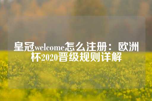 皇冠welcome怎么注册：欧洲杯2020晋级规则详解