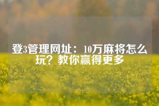 登3管理网址：10万麻将怎么玩？教你赢得更多-第1张图片-皇冠信用盘出租