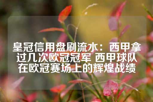 皇冠信用盘刷流水：西甲拿过几次欧冠冠军 西甲球队在欧冠赛场上的辉煌战绩