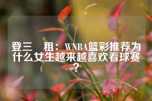 登三岀租：WNBA篮彩推荐为什么女生越来越喜欢看球赛？-第1张图片-皇冠信用盘出租