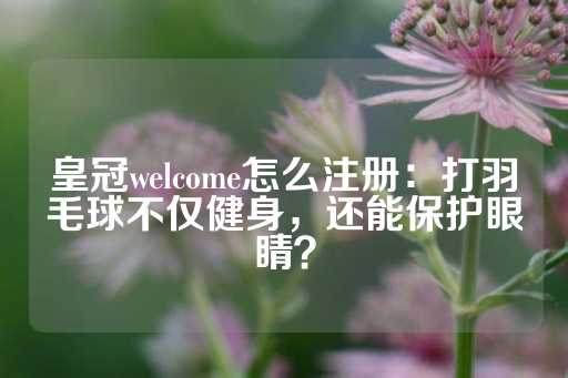 皇冠welcome怎么注册：打羽毛球不仅健身，还能保护眼睛？