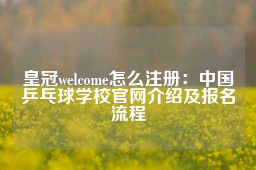 皇冠welcome怎么注册：中国乒乓球学校官网介绍及报名流程-第1张图片-皇冠信用盘出租