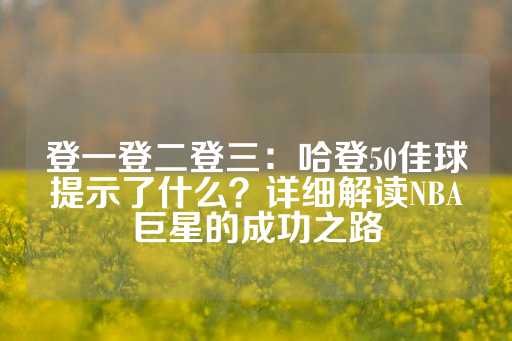 登一登二登三：哈登50佳球提示了什么？详细解读NBA巨星的成功之路