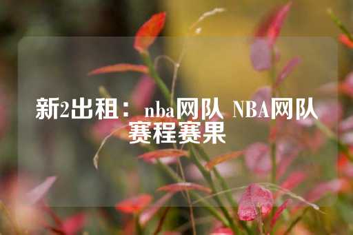 新2出租：nba网队 NBA网队赛程赛果