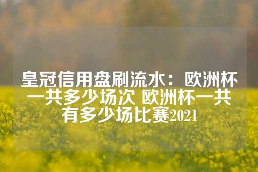 皇冠信用盘刷流水：欧洲杯一共多少场次 欧洲杯一共有多少场比赛2021