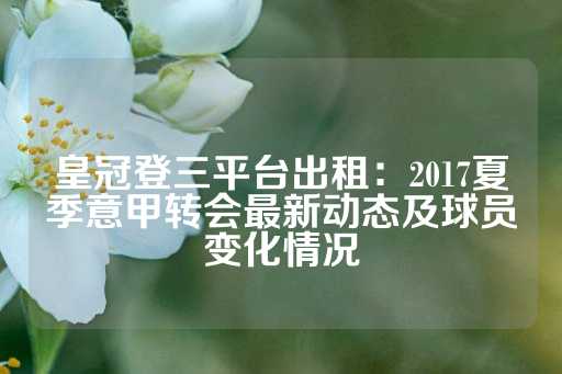 皇冠登三平台出租：2017夏季意甲转会最新动态及球员变化情况-第1张图片-皇冠信用盘出租