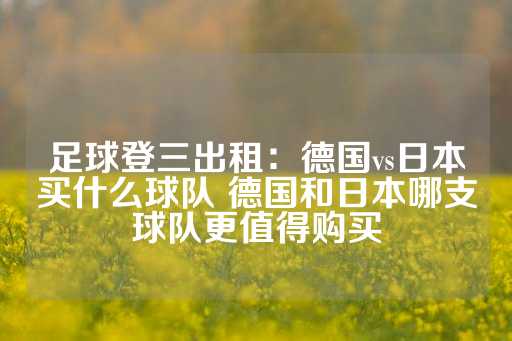 足球登三出租：德国vs日本买什么球队 德国和日本哪支球队更值得购买