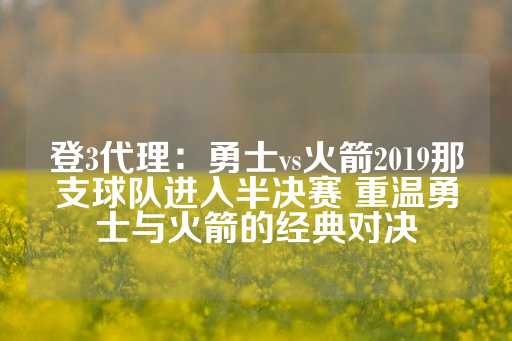 登3代理：勇士vs火箭2019那支球队进入半决赛 重温勇士与火箭的经典对决-第1张图片-皇冠信用盘出租