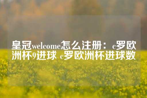 皇冠welcome怎么注册：c罗欧洲杯9进球 c罗欧洲杯进球数