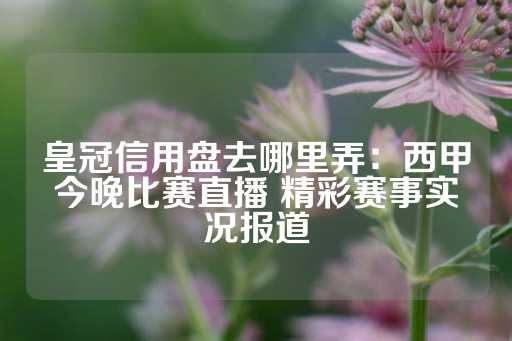 皇冠信用盘去哪里弄：西甲今晚比赛直播 精彩赛事实况报道-第1张图片-皇冠信用盘出租