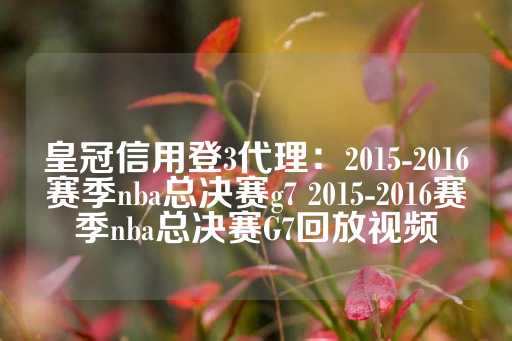 皇冠信用登3代理：2015-2016赛季nba总决赛g7 2015-2016赛季nba总决赛G7回放视频