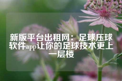 新版平台出租网：足球压球软件app让你的足球技术更上一层楼-第1张图片-皇冠信用盘出租