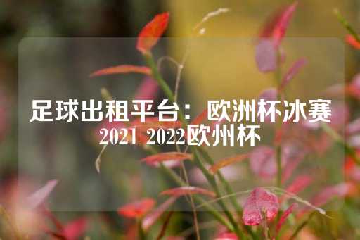 足球出租平台：欧洲杯冰赛2021 2022欧州杯