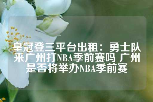 皇冠登三平台出租：勇士队来广州打NBA季前赛吗 广州是否将举办NBA季前赛