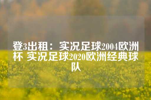 登3出租：实况足球2004欧洲杯 实况足球2020欧洲经典球队-第1张图片-皇冠信用盘出租