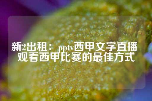 新2出租：pptv西甲文字直播 观看西甲比赛的最佳方式