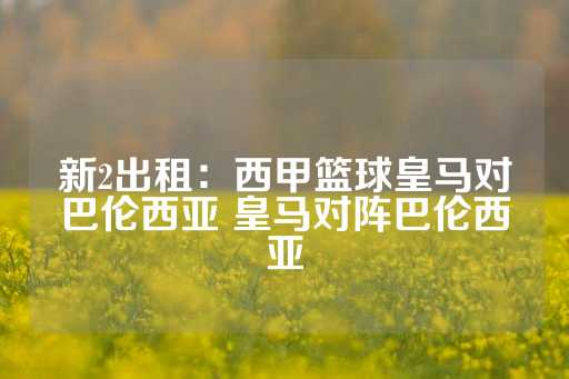 新2出租：西甲篮球皇马对巴伦西亚 皇马对阵巴伦西亚