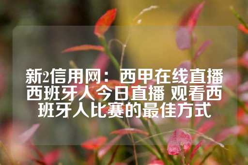 新2信用网：西甲在线直播西班牙人今日直播 观看西班牙人比赛的最佳方式