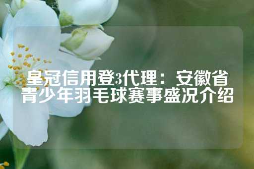 皇冠信用登3代理：安徽省青少年羽毛球赛事盛况介绍-第1张图片-皇冠信用盘出租