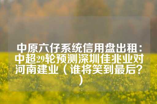 中原六仔系统信用盘出租：中超29轮预测深圳佳兆业对河南建业（谁将笑到最后？）