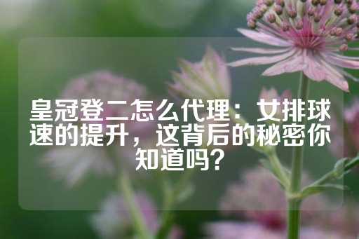 皇冠登二怎么代理：女排球速的提升，这背后的秘密你知道吗？