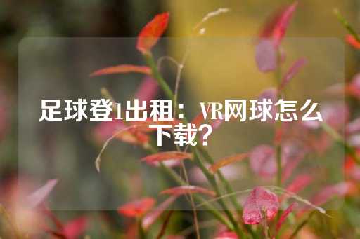 足球登1出租：VR网球怎么下载？-第1张图片-皇冠信用盘出租