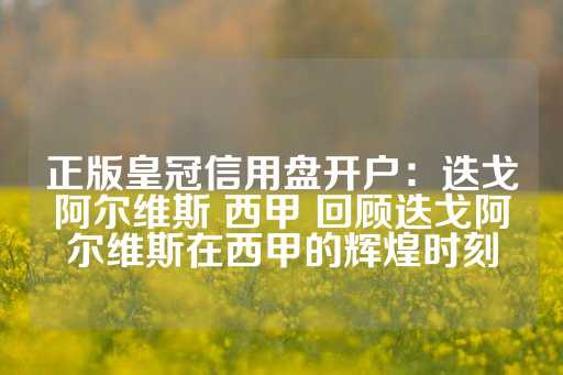 正版皇冠信用盘开户：迭戈阿尔维斯 西甲 回顾迭戈阿尔维斯在西甲的辉煌时刻-第1张图片-皇冠信用盘出租