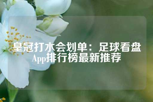 皇冠打水会划单：足球看盘App排行榜最新推荐