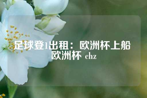 足球登1出租：欧洲杯上船 欧洲杯 chz-第1张图片-皇冠信用盘出租