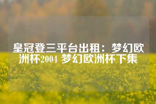 皇冠登三平台出租：梦幻欧洲杯2004 梦幻欧洲杯下集-第1张图片-皇冠信用盘出租