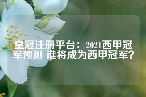 皇冠注册平台：2021西甲冠军预测 谁将成为西甲冠军？-第1张图片-皇冠信用盘出租