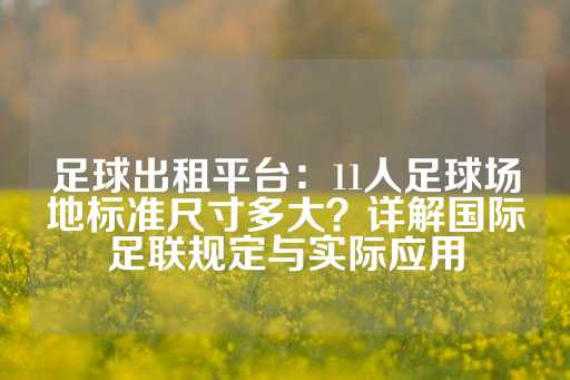 足球出租平台：11人足球场地标准尺寸多大？详解国际足联规定与实际应用