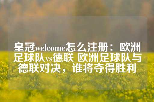 皇冠welcome怎么注册：欧洲足球队vs德联 欧洲足球队与德联对决，谁将夺得胜利-第1张图片-皇冠信用盘出租