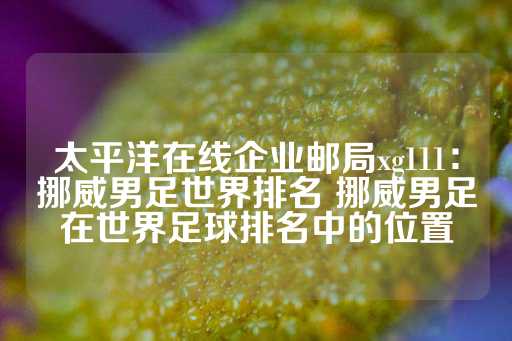 太平洋在线企业邮局xg111：挪威男足世界排名 挪威男足在世界足球排名中的位置-第1张图片-皇冠信用盘出租