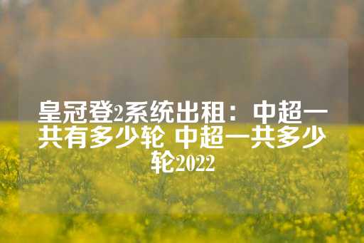 皇冠登2系统出租：中超一共有多少轮 中超一共多少轮2022-第1张图片-皇冠信用盘出租