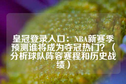 皇冠登录入口：NBA新赛季预测谁将成为夺冠热门？（分析球队阵容赛程和历史战绩）-第1张图片-皇冠信用盘出租