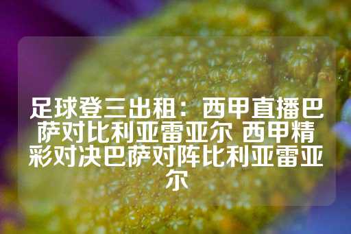 足球登三出租：西甲直播巴萨对比利亚雷亚尔 西甲精彩对决巴萨对阵比利亚雷亚尔-第1张图片-皇冠信用盘出租