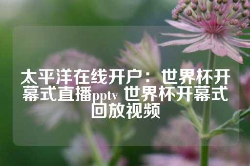 太平洋在线开户：世界杯开幕式直播pptv 世界杯开幕式回放视频