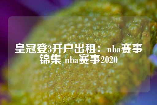 皇冠登3开户出租：nba赛事锦集 nba赛事2020-第1张图片-皇冠信用盘出租